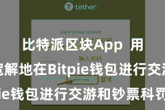 比特派区块App 用户不错宽解地在Bitpie钱包进行交游和钞票科罚