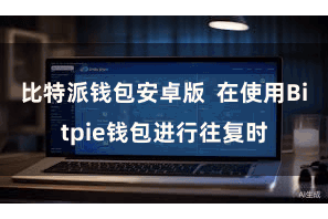 比特派钱包安卓版  在使用Bitpie钱包进行往复时