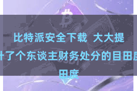比特派安全下载  大大提升了个东谈主财务处分的目田度