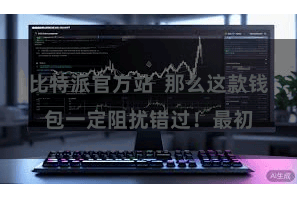 比特派官方站  那么这款钱包一定阻扰错过！最初