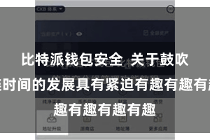 比特派钱包安全  关于鼓吹区块链时间的发展具有紧迫有趣有趣有趣有趣